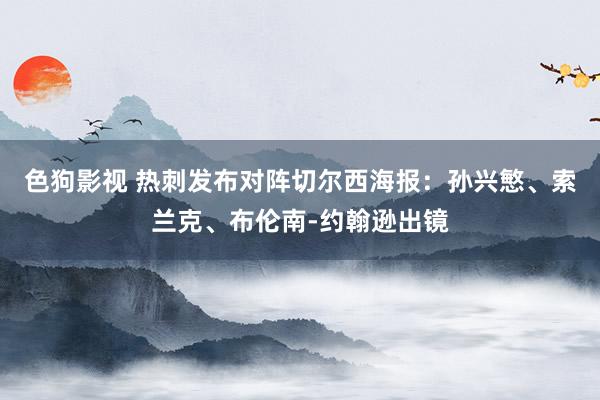 色狗影视 热刺发布对阵切尔西海报：孙兴慜、索兰克、布伦南-约翰逊出镜