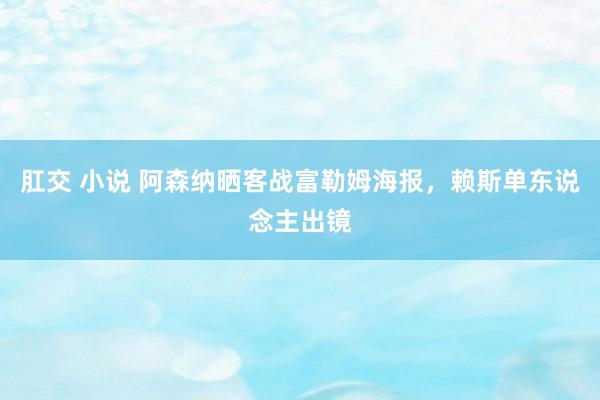 肛交 小说 阿森纳晒客战富勒姆海报，赖斯单东说念主出镜