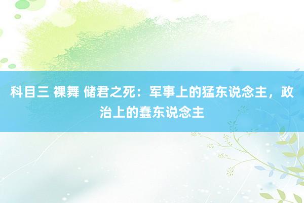 科目三 裸舞 储君之死：军事上的猛东说念主，政治上的蠢东说念主