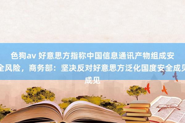 色狗av 好意思方指称中国信息通讯产物组成安全风险，商务部：坚决反对好意思方泛化国度安全成见