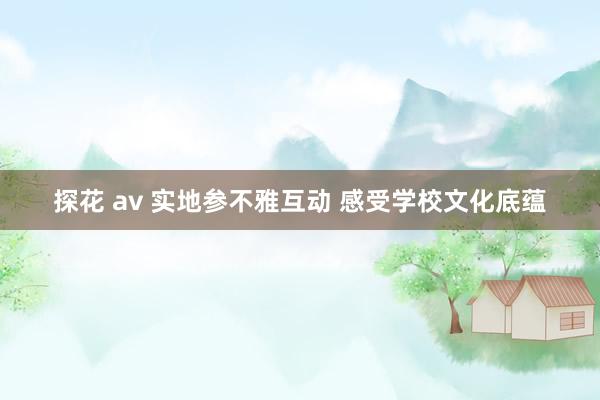 探花 av 实地参不雅互动 感受学校文化底蕴