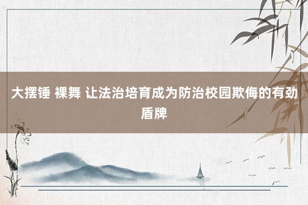大摆锤 裸舞 让法治培育成为防治校园欺侮的有劲盾牌