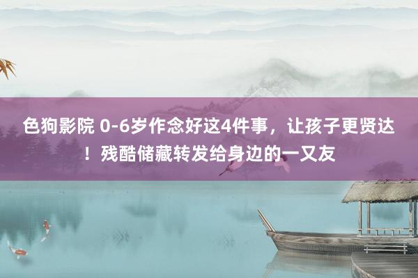 色狗影院 0-6岁作念好这4件事，让孩子更贤达！残酷储藏转发给身边的一又友