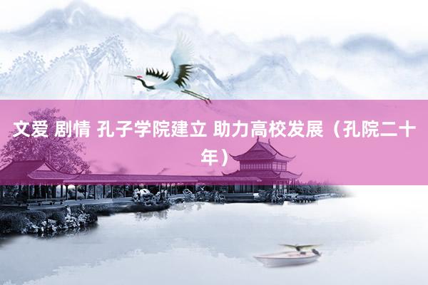 文爱 剧情 孔子学院建立 助力高校发展（孔院二十年）