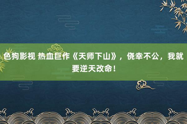 色狗影视 热血巨作《天师下山》，侥幸不公，我就要逆天改命！