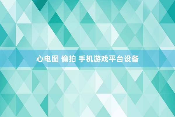 心电图 偷拍 手机游戏平台设备