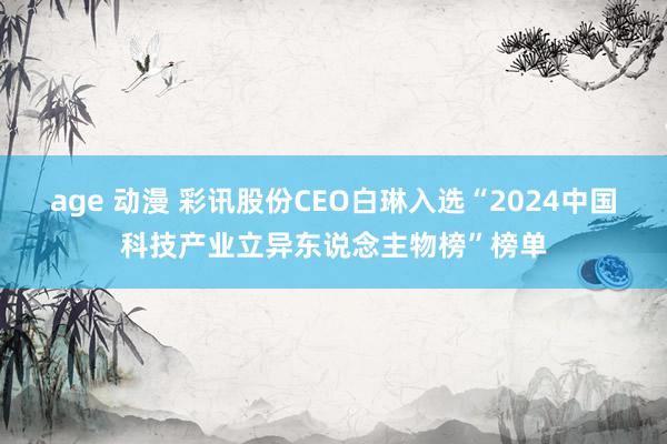 age 动漫 彩讯股份CEO白琳入选“2024中国科技产业立异东说念主物榜”榜单