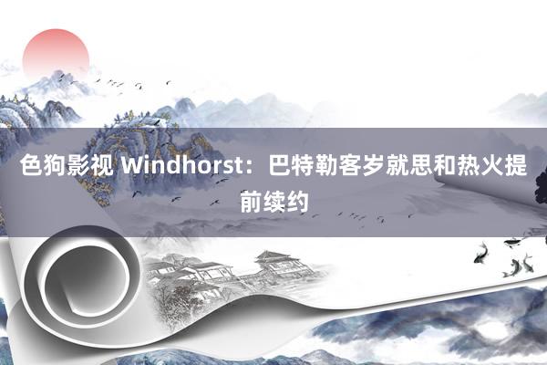 色狗影视 Windhorst：巴特勒客岁就思和热火提前续约