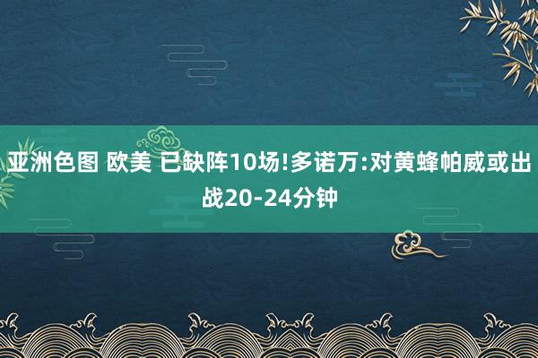 亚洲色图 欧美 已缺阵10场!多诺万:对黄蜂帕威或出战20-24分钟