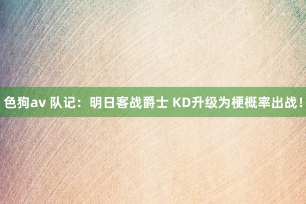 色狗av 队记：明日客战爵士 KD升级为梗概率出战！