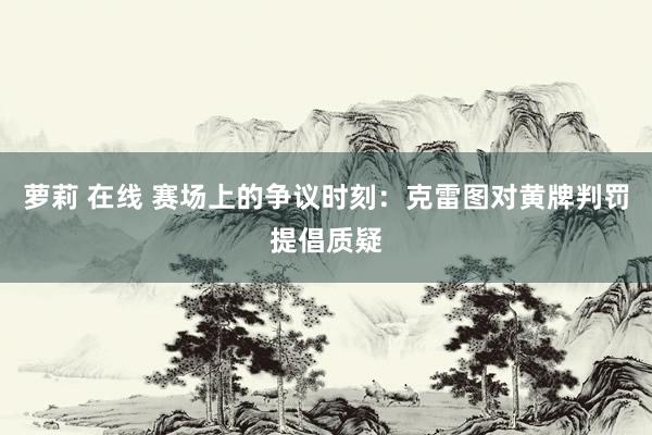 萝莉 在线 赛场上的争议时刻：克雷图对黄牌判罚提倡质疑