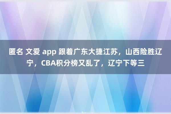 匿名 文爱 app 跟着广东大捷江苏，山西险胜辽宁，CBA积分榜又乱了，辽宁下等三