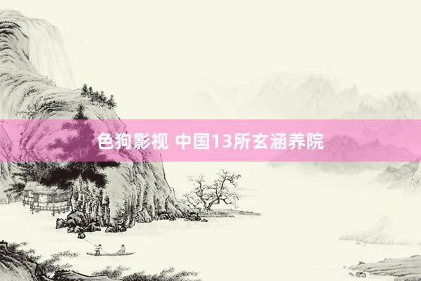 色狗影视 中国13所玄涵养院