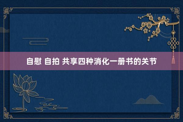 自慰 自拍 共享四种消化一册书的关节