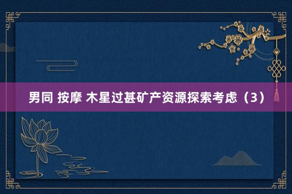 男同 按摩 木星过甚矿产资源探索考虑（3）
