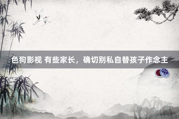 色狗影视 有些家长，确切别私自替孩子作念主