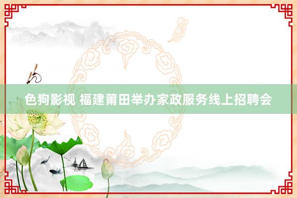 色狗影视 福建莆田举办家政服务线上招聘会