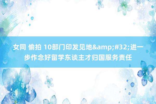 女同 偷拍 10部门印发见地&#32;进一步作念好留学东谈主才归国服务责任