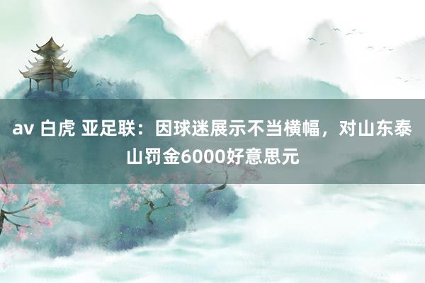 av 白虎 亚足联：因球迷展示不当横幅，对山东泰山罚金6000好意思元