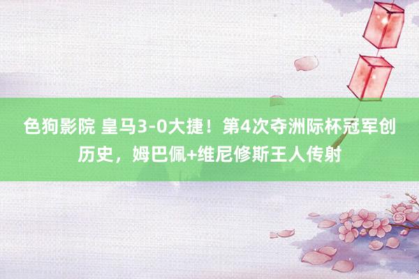 色狗影院 皇马3-0大捷！第4次夺洲际杯冠军创历史，姆巴佩+维尼修斯王人传射