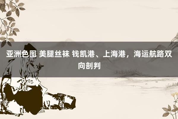 亚洲色图 美腿丝袜 钱凯港、上海港，海运航路双向剖判
