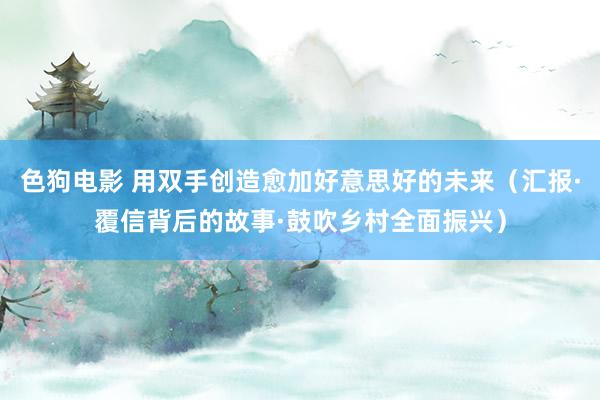 色狗电影 用双手创造愈加好意思好的未来（汇报·覆信背后的故事·鼓吹乡村全面振兴）