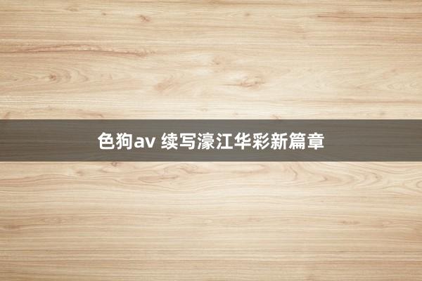色狗av 续写濠江华彩新篇章