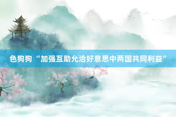 色狗狗 “加强互助允洽好意思中两国共同利益”