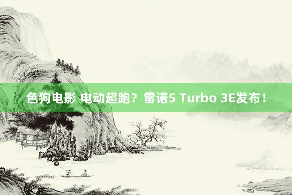 色狗电影 电动超跑？雷诺5 Turbo 3E发布！