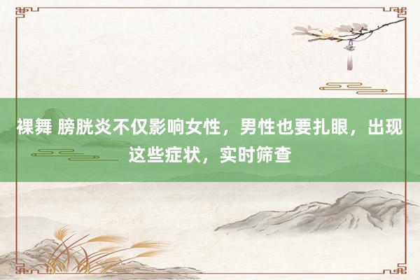 裸舞 膀胱炎不仅影响女性，男性也要扎眼，出现这些症状，实时筛查