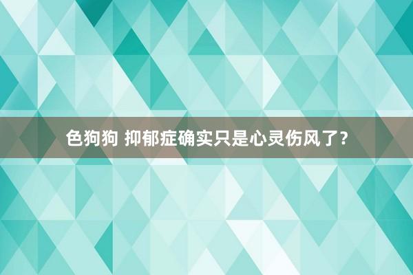 色狗狗 抑郁症确实只是心灵伤风了？