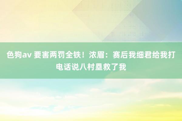 色狗av 要害两罚全铁！浓眉：赛后我细君给我打电话说八村塁救了我