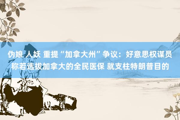 伪娘 人妖 重提“加拿大州”争议：好意思权谋员称若选拔加拿大的全民医保 就支柱特朗普目的