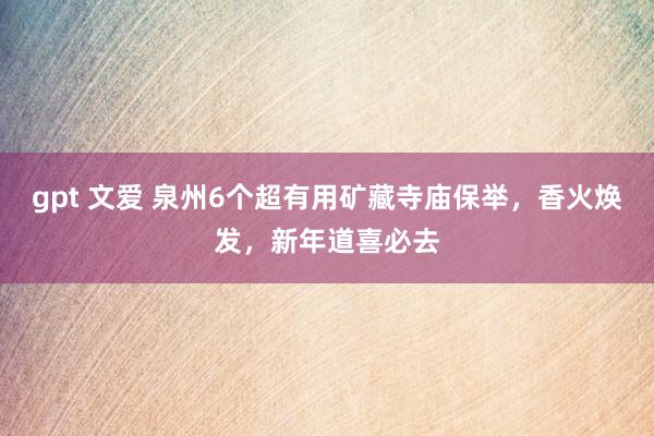 gpt 文爱 泉州6个超有用矿藏寺庙保举，香火焕发，新年道喜必去