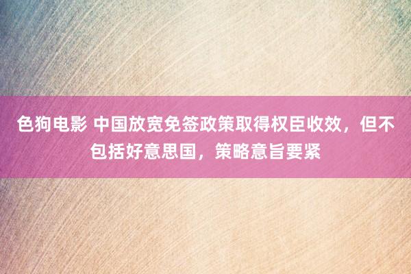 色狗电影 中国放宽免签政策取得权臣收效，但不包括好意思国，策略意旨要紧