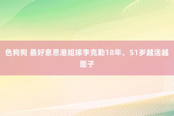 色狗狗 最好意思港姐嫁李克勤18年，51岁越活越面子