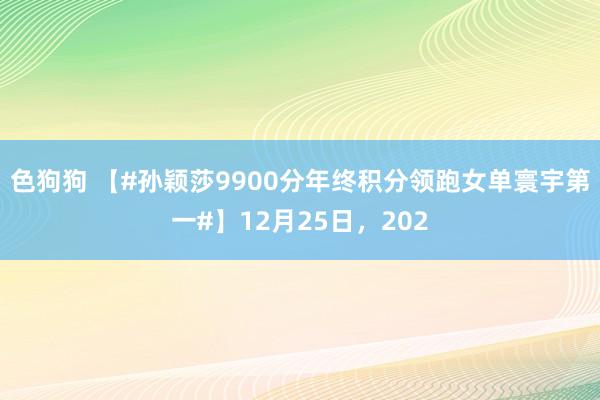 色狗狗 【#孙颖莎9900分年终积分领跑女单寰宇第一#】12月25日，202