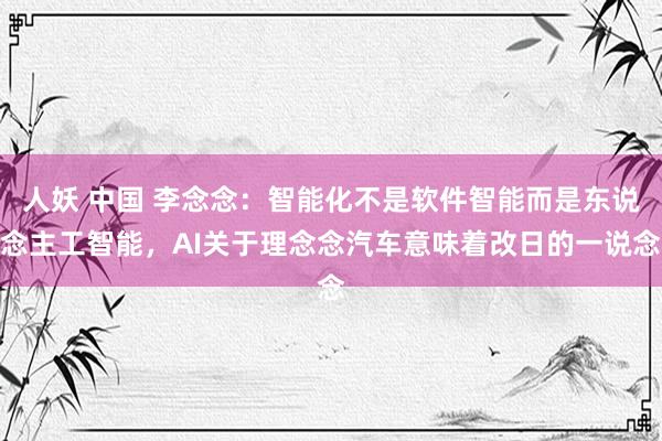 人妖 中国 李念念：智能化不是软件智能而是东说念主工智能，AI关于理念念汽车意味着改日的一说念