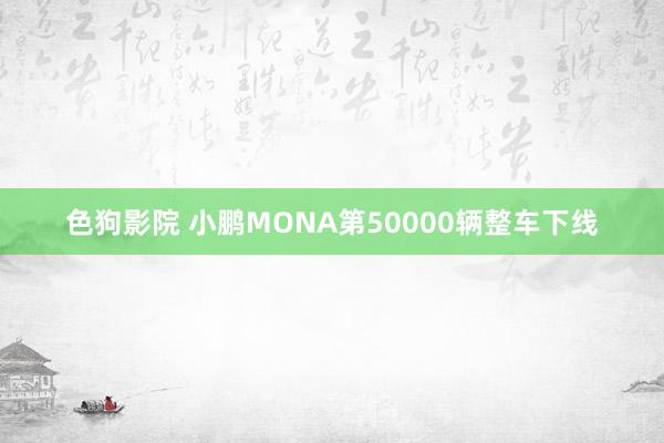 色狗影院 小鹏MONA第50000辆整车下线