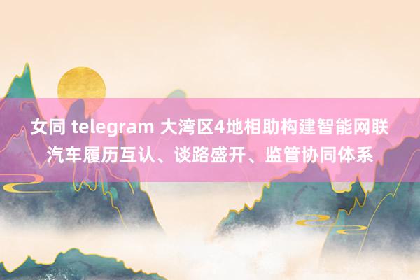 女同 telegram 大湾区4地相助构建智能网联汽车履历互认、谈路盛开、监管协同体系
