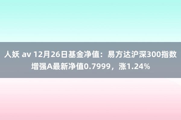 人妖 av 12月26日基金净值：易方达沪深300指数增强A最新净值0.7999，涨1.24%