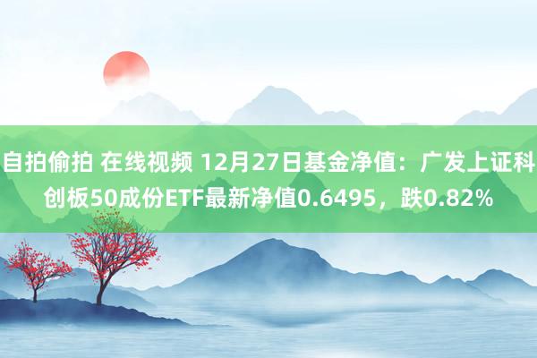 自拍偷拍 在线视频 12月27日基金净值：广发上证科创板50成份ETF最新净值0.6495，跌0.82%