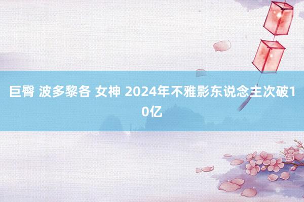 巨臀 波多黎各 女神 2024年不雅影东说念主次破10亿