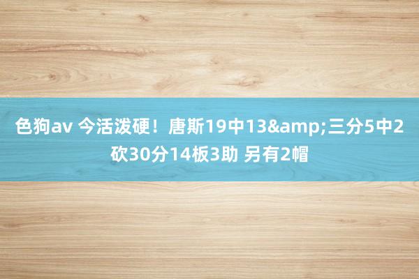 色狗av 今活泼硬！唐斯19中13&三分5中2砍30分14板3助 另有2帽