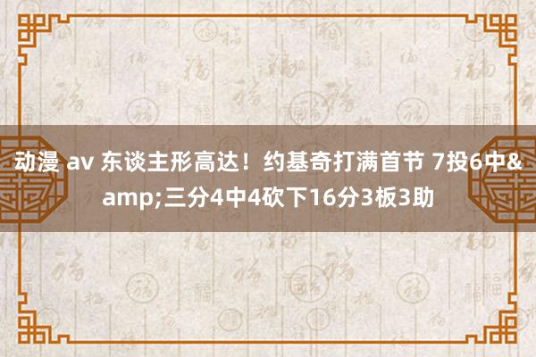 动漫 av 东谈主形高达！约基奇打满首节 7投6中&三分4中4砍下16分3板3助