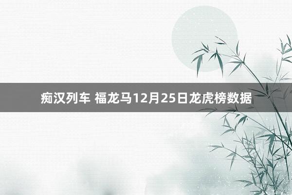 痴汉列车 福龙马12月25日龙虎榜数据