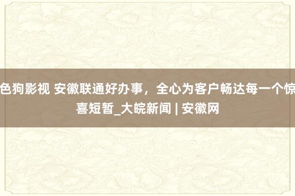 色狗影视 安徽联通好办事，全心为客户畅达每一个惊喜短暂_大皖新闻 | 安徽网