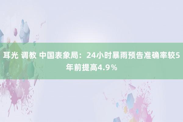 耳光 调教 中国表象局：24小时暴雨预告准确率较5年前提高4.9％