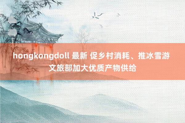 hongkongdoll 最新 促乡村消耗、推冰雪游 文旅部加大优质产物供给