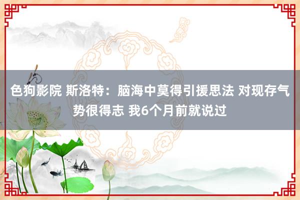 色狗影院 斯洛特：脑海中莫得引援思法 对现存气势很得志 我6个月前就说过